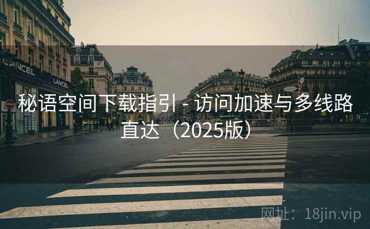 秘语空间下载指引 - 访问加速与多线路直达（2025版）