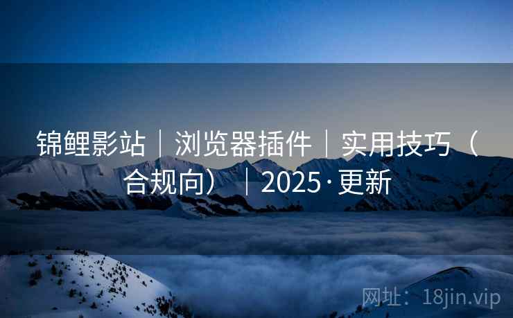 锦鲤影站｜浏览器插件｜实用技巧（合规向）｜2025·更新