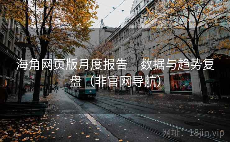 海角网页版月度报告｜数据与趋势复盘（非官网导航）