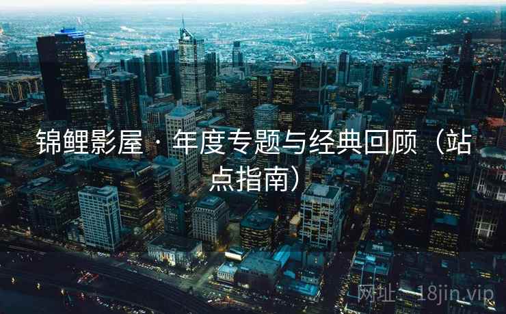 锦鲤影屋 · 年度专题与经典回顾（站点指南）