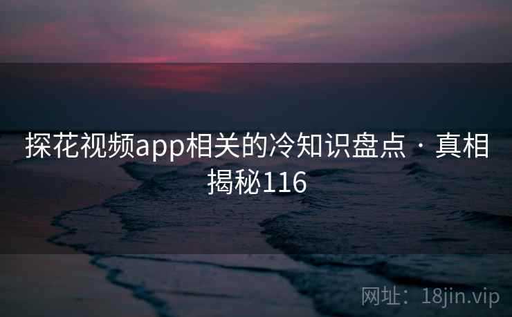 探花视频app相关的冷知识盘点 · 真相揭秘116
