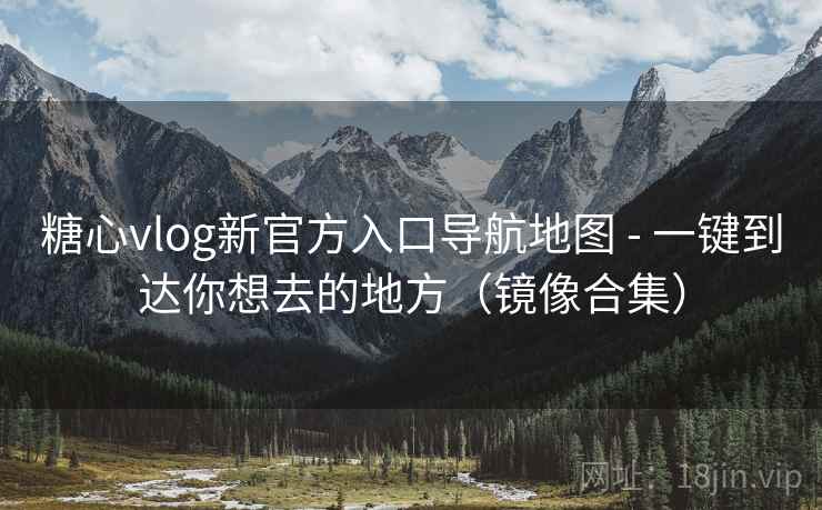 糖心vlog新官方入口导航地图 - 一键到达你想去的地方（镜像合集）  第1张