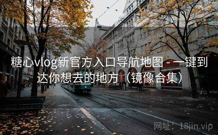 糖心vlog新官方入口导航地图 - 一键到达你想去的地方（镜像合集）  第2张