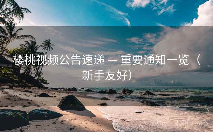 樱桃视频公告速递 — 重要通知一览（新手友好）