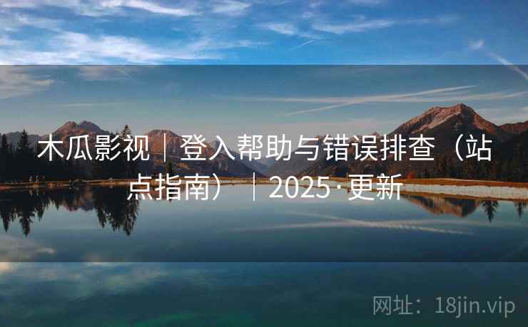 木瓜影视｜登入帮助与错误排查（站点指南）｜2025·更新