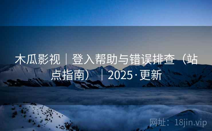木瓜影视｜登入帮助与错误排查（站点指南）｜2025·更新