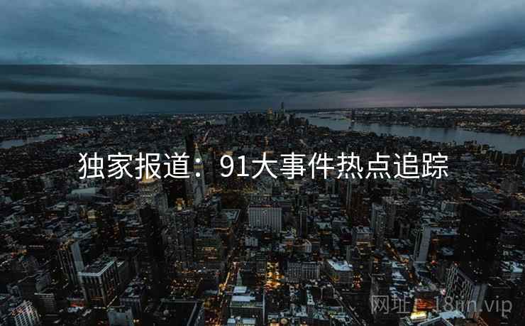 独家报道：91大事件热点追踪