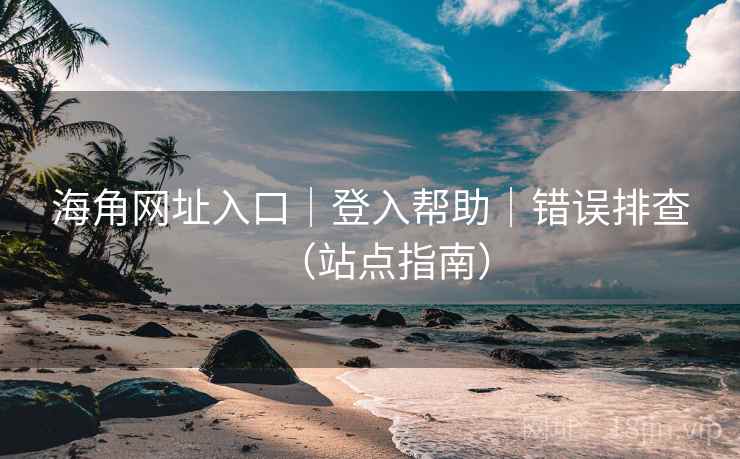 海角网址入口｜登入帮助｜错误排查（站点指南）