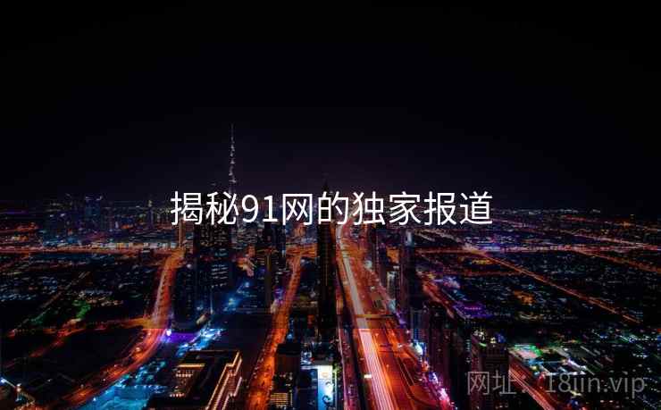揭秘91网的独家报道