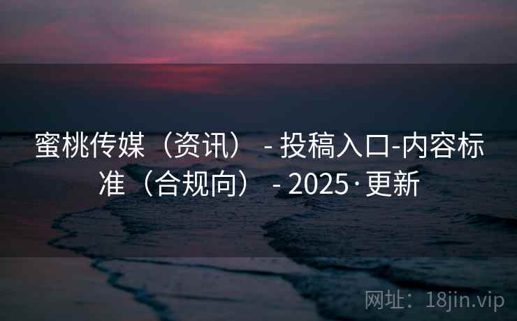 蜜桃传媒（资讯） - 投稿入口-内容标准（合规向） - 2025·更新