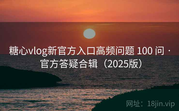 糖心vlog新官方入口高频问题 100 问 · 官方答疑合辑（2025版）  第2张