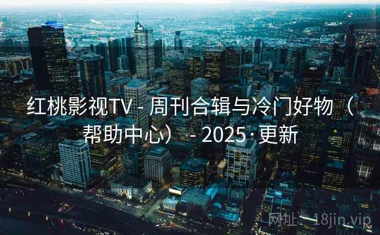 红桃影视TV - 周刊合辑与冷门好物（帮助中心） - 2025·更新
