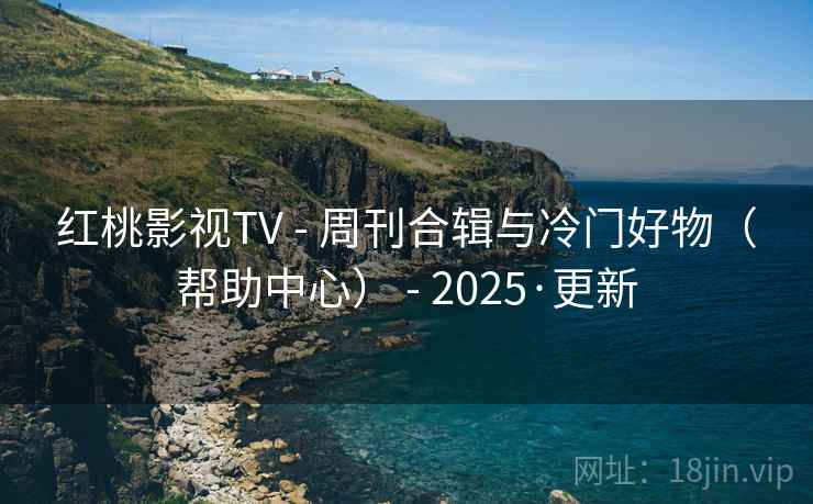 红桃影视TV - 周刊合辑与冷门好物（帮助中心） - 2025·更新
