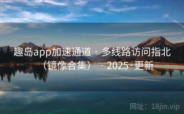 趣岛app加速通道 · 多线路访问指北（镜像合集） · 2025·更新