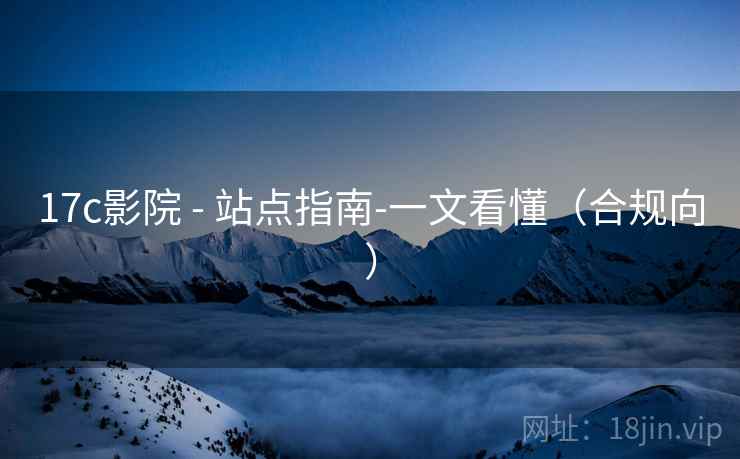 17c影院 - 站点指南-一文看懂（合规向）