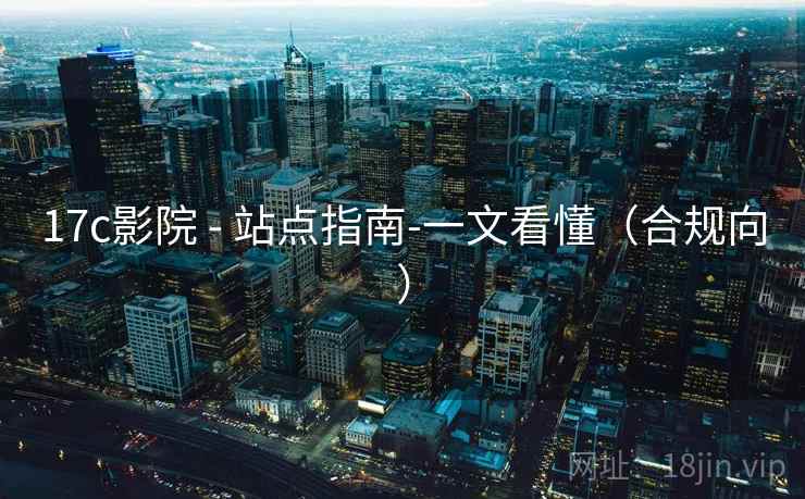 17c影院 - 站点指南-一文看懂（合规向）