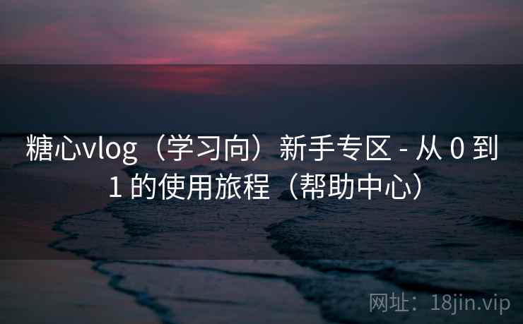 糖心vlog（学习向）新手专区 - 从 0 到 1 的使用旅程（帮助中心）