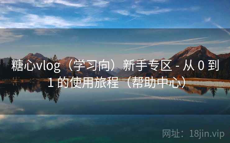 糖心vlog（学习向）新手专区 - 从 0 到 1 的使用旅程（帮助中心）