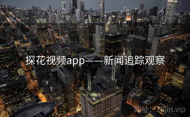 探花视频app——新闻追踪观察