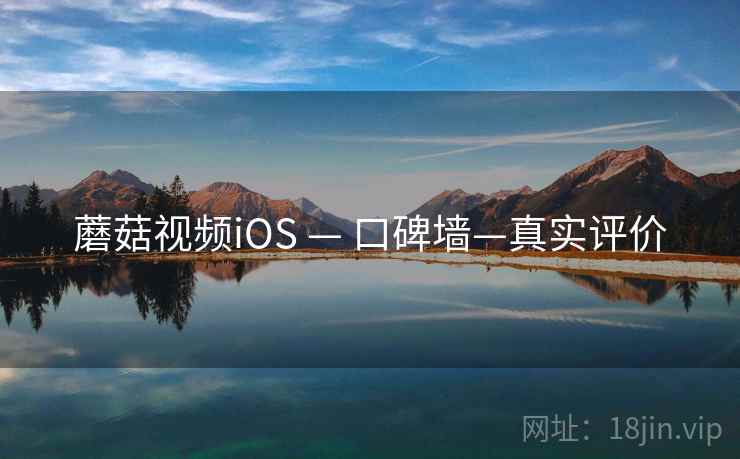 蘑菇视频iOS — 口碑墙—真实评价