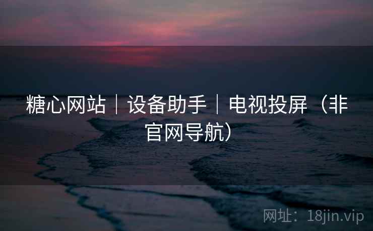 糖心网站｜设备助手｜电视投屏（非官网导航）