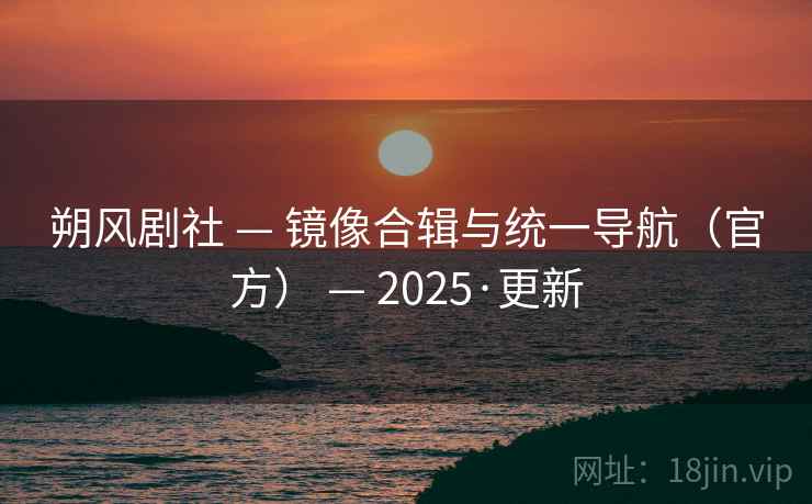 朔风剧社 — 镜像合辑与统一导航（官方） — 2025·更新