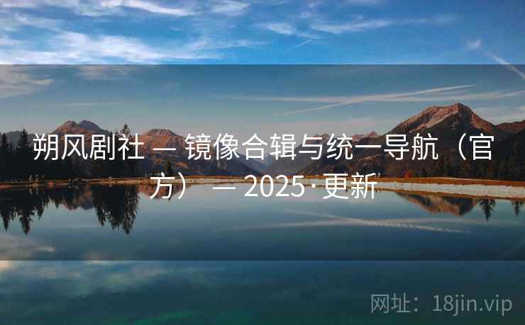 朔风剧社 — 镜像合辑与统一导航（官方） — 2025·更新