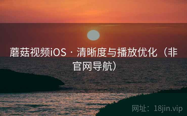 蘑菇视频iOS · 清晰度与播放优化（非官网导航）
