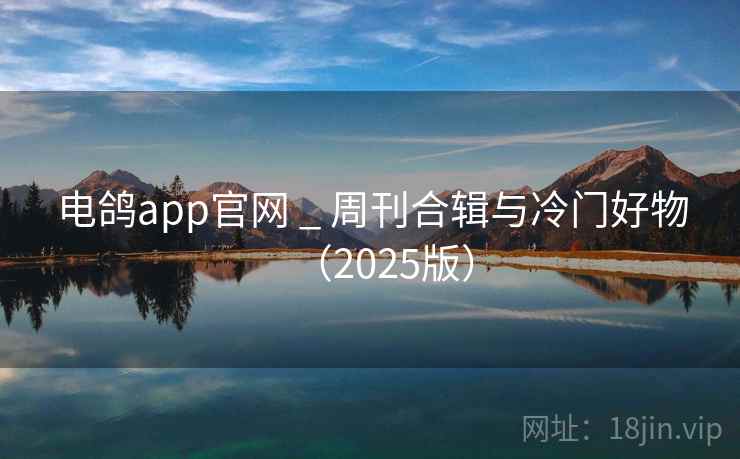 电鸽app官网 _ 周刊合辑与冷门好物（2025版）
