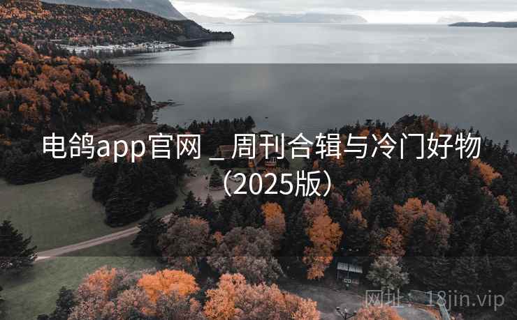 电鸽app官网 _ 周刊合辑与冷门好物（2025版）
