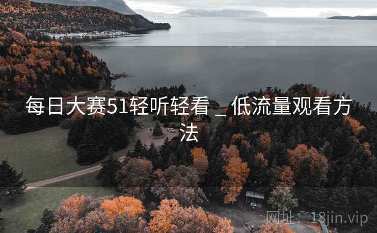 每日大赛51轻听轻看 _ 低流量观看方法