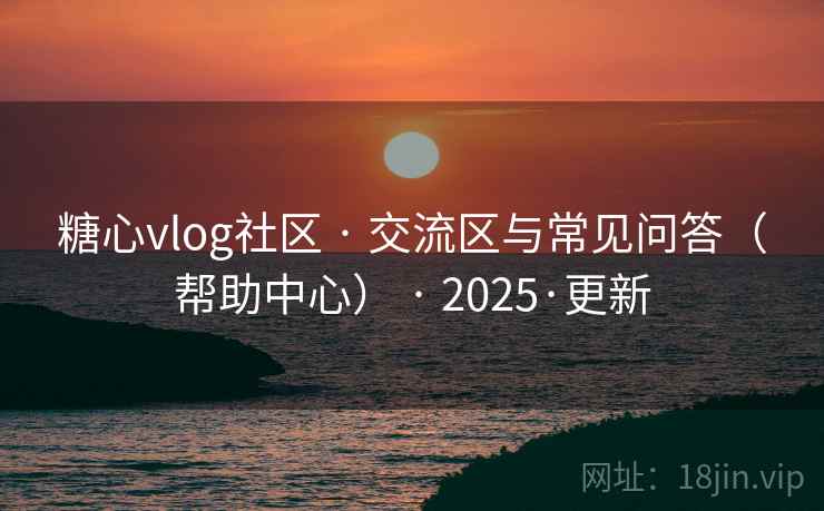 糖心vlog社区 · 交流区与常见问答（帮助中心） · 2025·更新