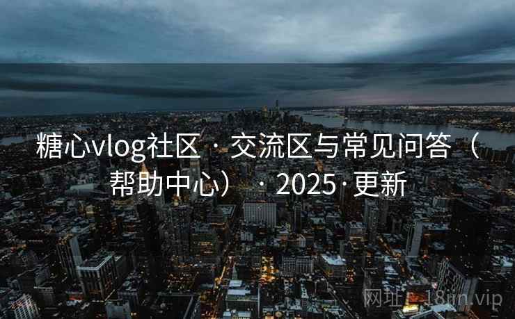 糖心vlog社区 · 交流区与常见问答（帮助中心） · 2025·更新