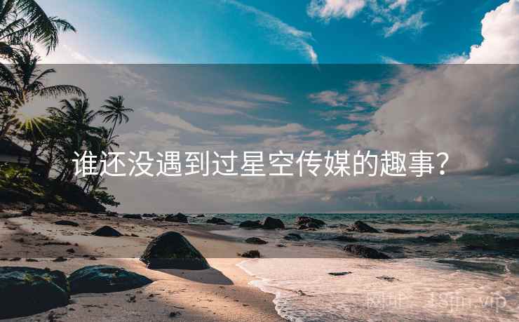 谁还没遇到过星空传媒的趣事？