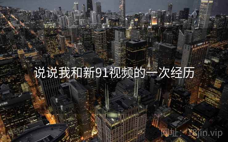 说说我和新91视频的一次经历