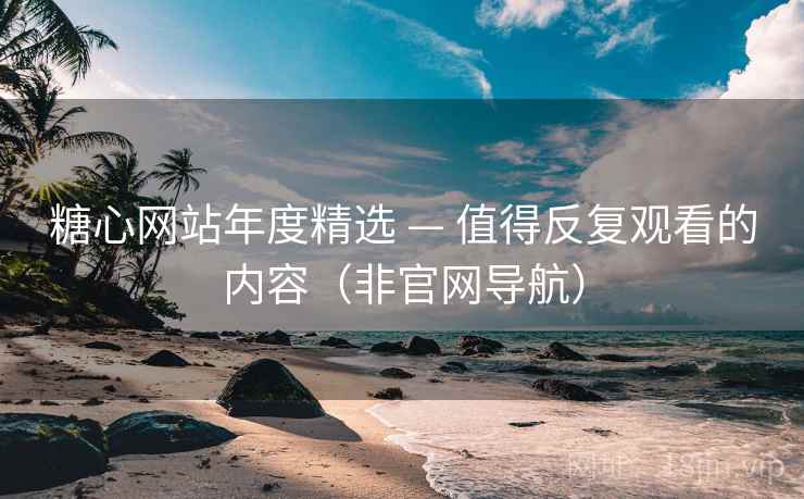 糖心网站年度精选 — 值得反复观看的内容（非官网导航）