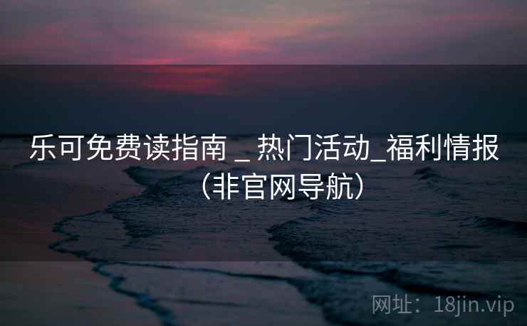 乐可免费读指南 _ 热门活动_福利情报（非官网导航）
